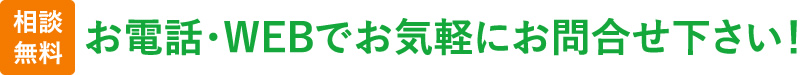 相談無料 お電話・WEBでお気軽にお問い合せ下さい！