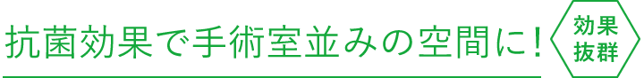 抗菌効果で手術室並みの空間に！